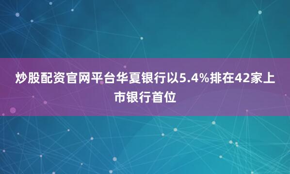 炒股配资官网平台华夏银行以5.4%排在42家上市银行首位