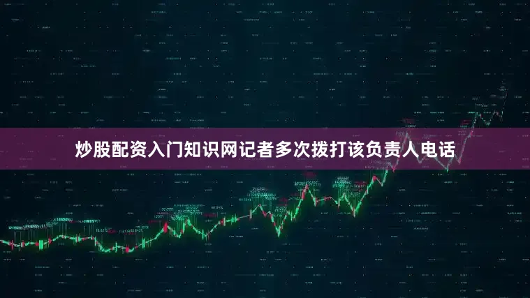 炒股配资入门知识网记者多次拨打该负责人电话