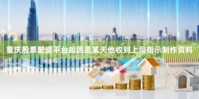 重庆股票配资平台起因是某天他收到上司指示制作资料