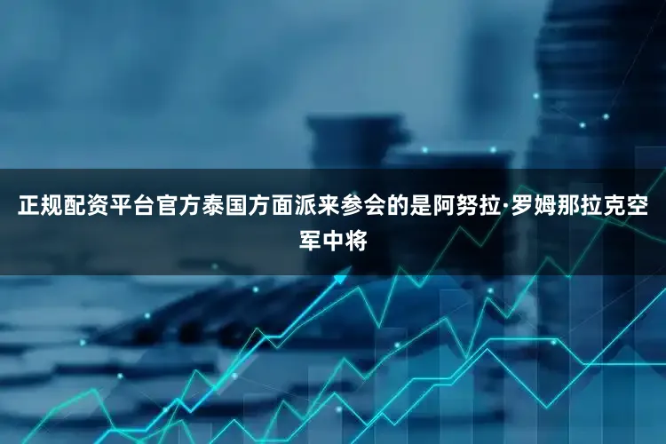 正规配资平台官方泰国方面派来参会的是阿努拉·罗姆那拉克空军中将