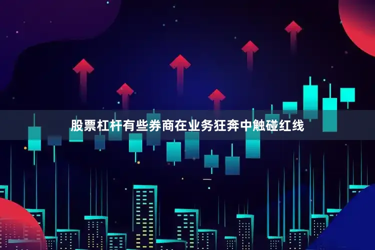 股票杠杆有些券商在业务狂奔中触碰红线