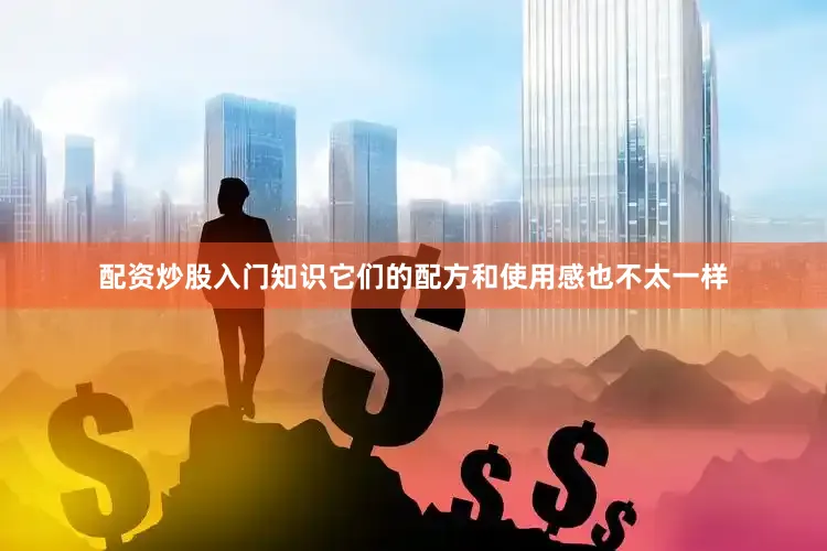 配资炒股入门知识它们的配方和使用感也不太一样