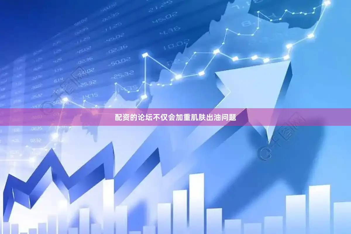 配资的论坛不仅会加重肌肤出油问题