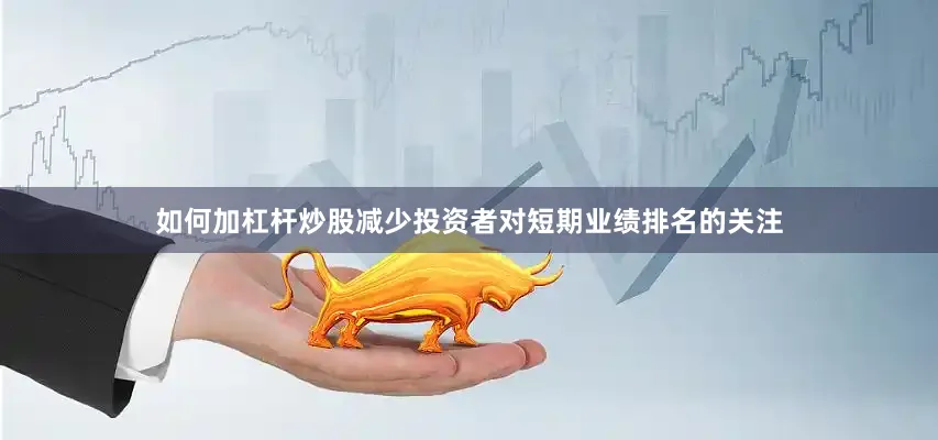 如何加杠杆炒股减少投资者对短期业绩排名的关注