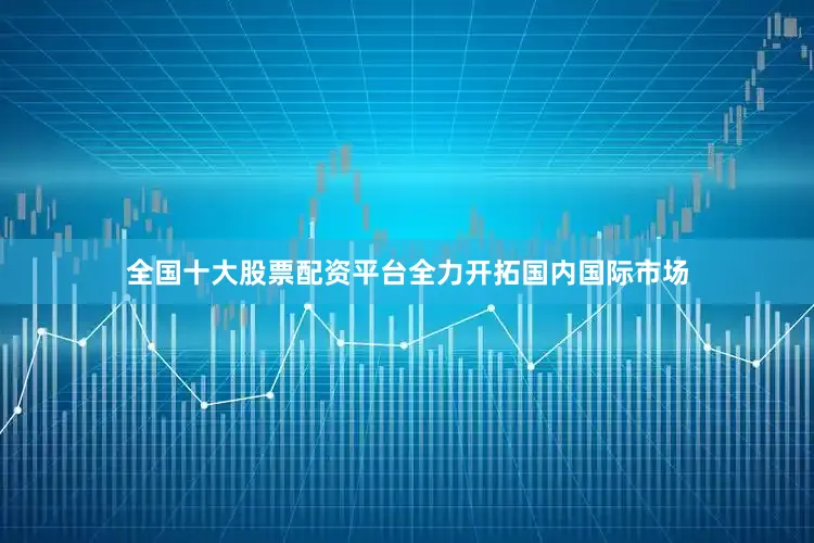 全国十大股票配资平台全力开拓国内国际市场