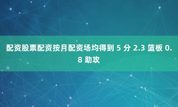 配资股票配资按月配资场均得到 5 分 2.3 篮板 0.8 助攻