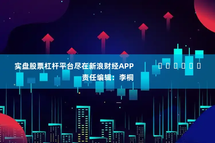 实盘股票杠杆平台尽在新浪财经APP            						责任编辑：李桐