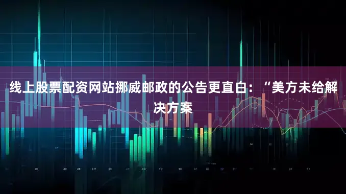 线上股票配资网站挪威邮政的公告更直白：“美方未给解决方案