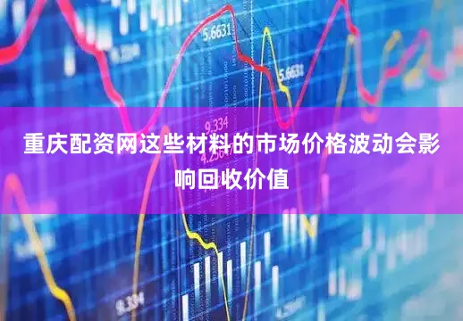 重庆配资网这些材料的市场价格波动会影响回收价值