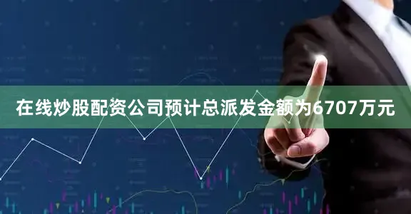在线炒股配资公司预计总派发金额为6707万元