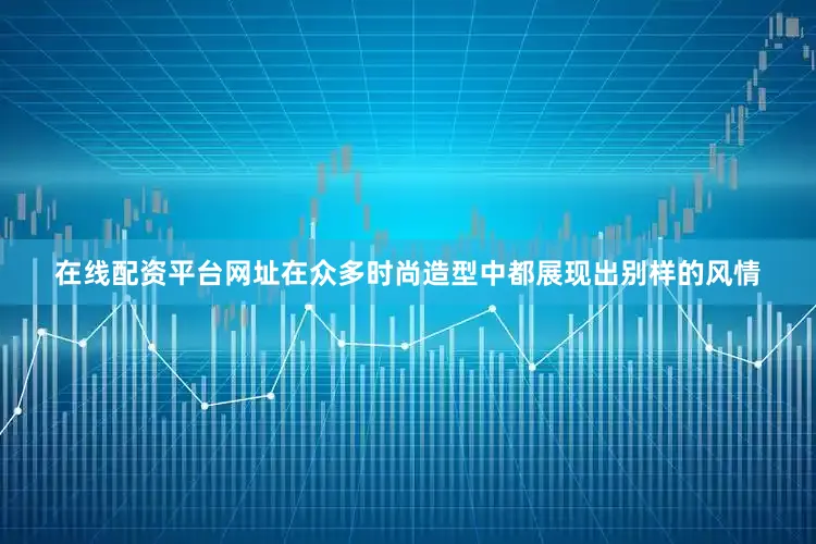 在线配资平台网址在众多时尚造型中都展现出别样的风情