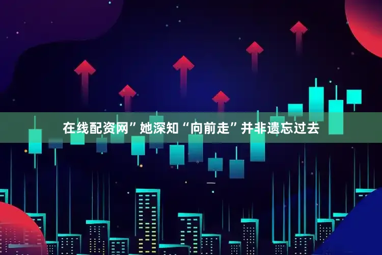 在线配资网”她深知“向前走”并非遗忘过去