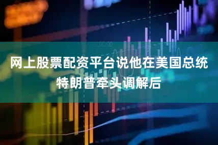 网上股票配资平台说他在美国总统特朗普牵头调解后