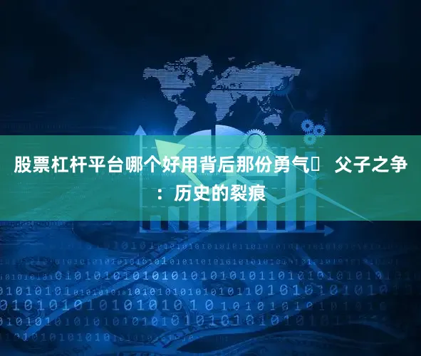 股票杠杆平台哪个好用背后那份勇气▶ 父子之争：历史的裂痕