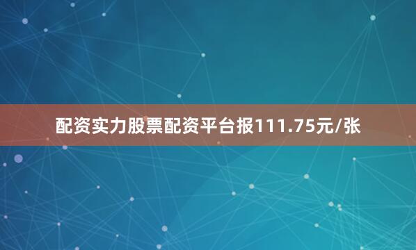 配资实力股票配资平台报111.75元/张